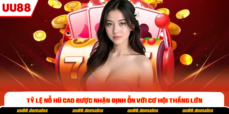 Tỷ lệ nổ hũ cao được nhận định ổn với cơ hội thắng lớn